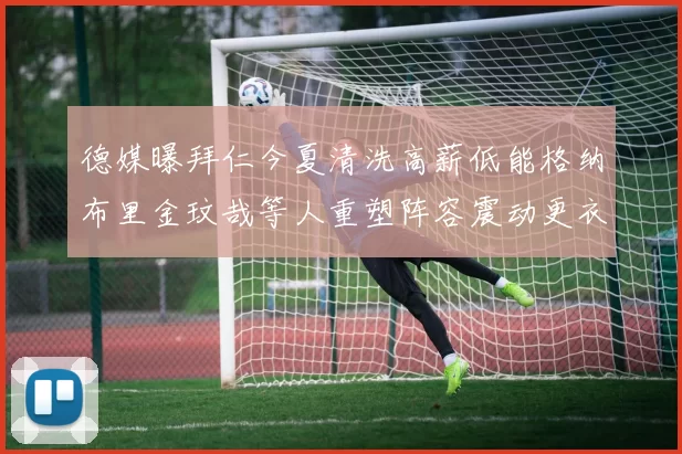 德媒曝拜仁今夏清洗高薪低能格纳布里金玟哉等人重塑阵容震动更衣室